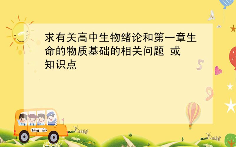 求有关高中生物绪论和第一章生命的物质基础的相关问题 或 知识点