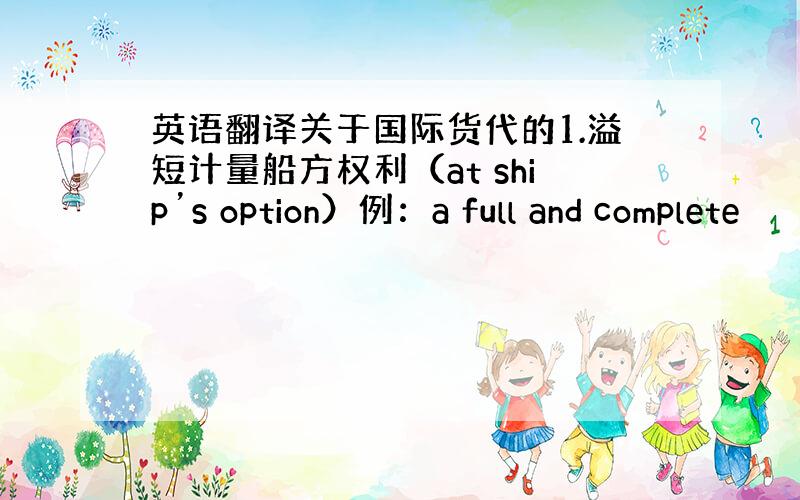 英语翻译关于国际货代的1.溢短计量船方权利（at ship’s option）例：a full and complete