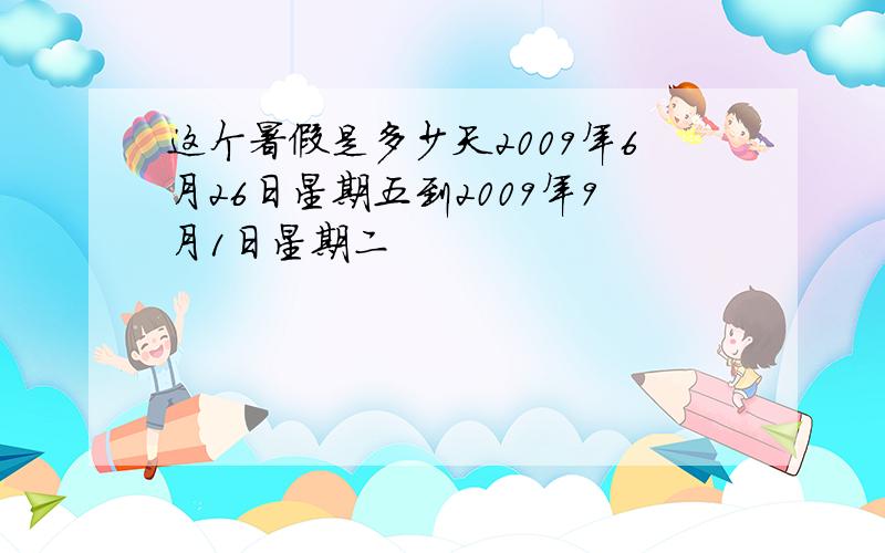 这个暑假是多少天2009年6月26日星期五到2009年9月1日星期二