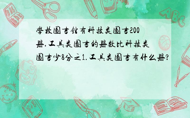 学校图书馆有科技类图书200册,工具类图书的册数比科技类图书少8分之1.工具类图书有什么册?