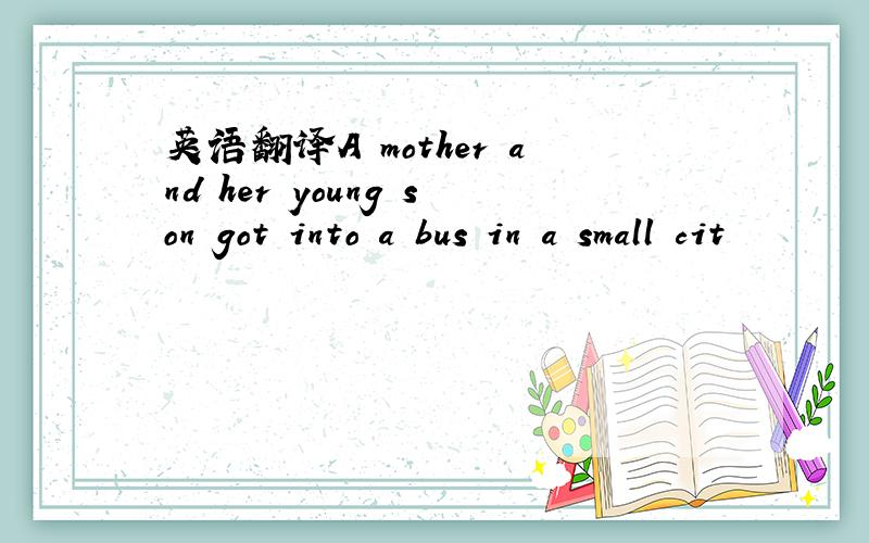 英语翻译A mother and her young son got into a bus in a small cit