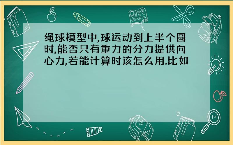 绳球模型中,球运动到上半个圆时,能否只有重力的分力提供向心力,若能计算时该怎么用.比如