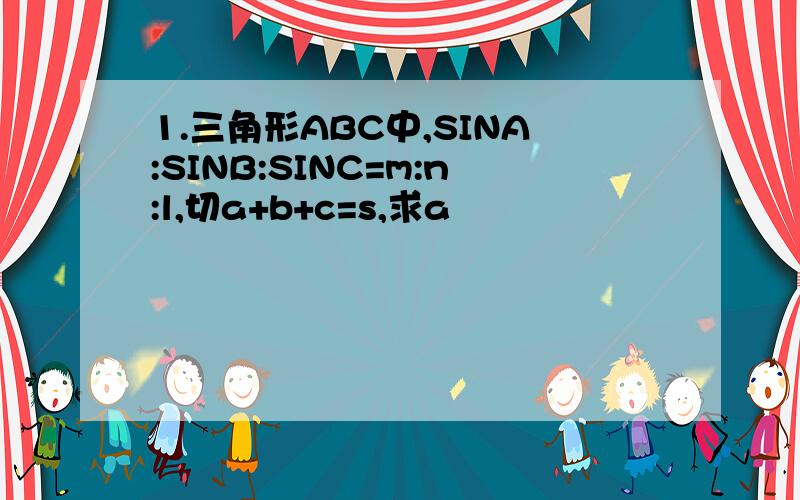 1.三角形ABC中,SINA:SINB:SINC=m:n:l,切a+b+c=s,求a