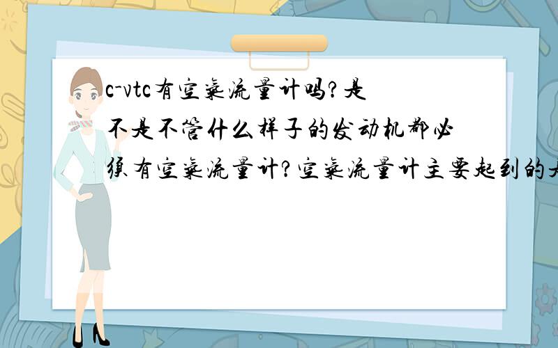 c-vtc有空气流量计吗?是不是不管什么样子的发动机都必须有空气流量计?空气流量计主要起到的是什么作用?