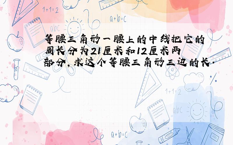 等腰三角形一腰上的中线把它的周长分为21厘米和12厘米两部分,求这个等腰三角形三边的长.