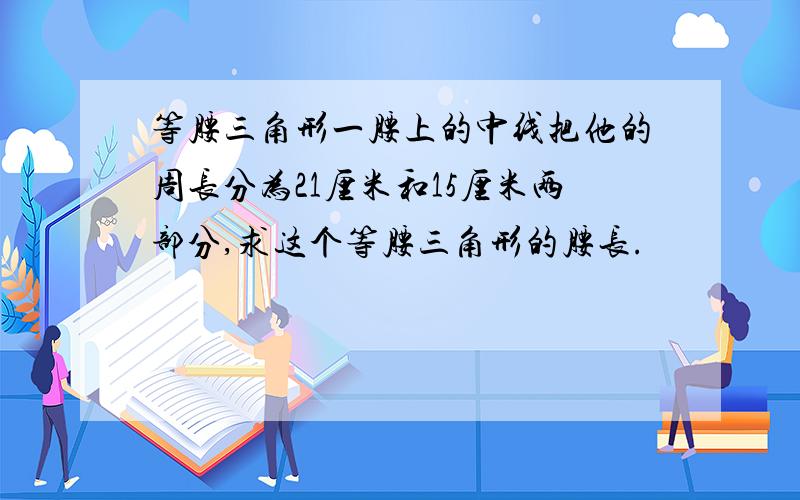 等腰三角形一腰上的中线把他的周长分为21厘米和15厘米两部分,求这个等腰三角形的腰长.