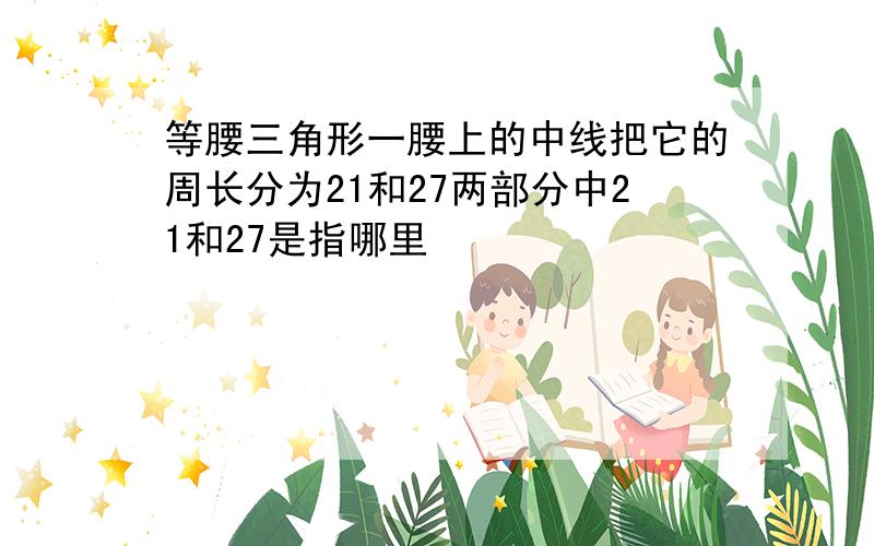 等腰三角形一腰上的中线把它的周长分为21和27两部分中21和27是指哪里