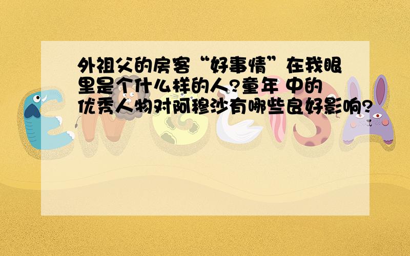 外祖父的房客“好事情”在我眼里是个什么样的人?童年 中的优秀人物对阿穆沙有哪些良好影响?