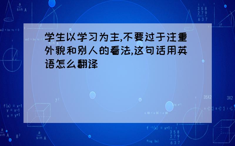 学生以学习为主,不要过于注重外貌和别人的看法,这句话用英语怎么翻译