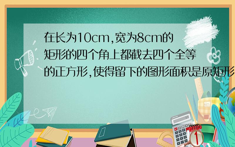 在长为10cm,宽为8cm的矩形的四个角上都截去四个全等的正方形,使得留下的图形面积是原矩形面积的80%,求