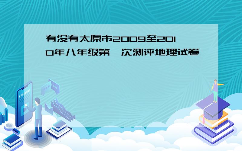 有没有太原市2009至2010年八年级第一次测评地理试卷