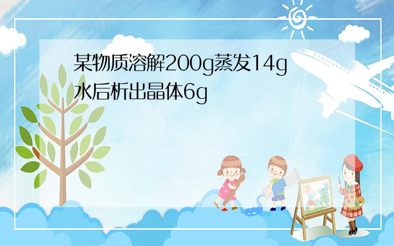 某物质溶解200g蒸发14g水后析出晶体6g