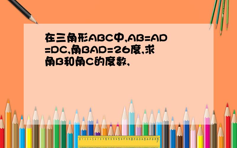 在三角形ABC中,AB=AD=DC,角BAD=26度,求角B和角C的度数,