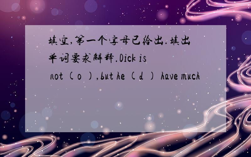 填空,第一个字母已给出.填出单词要求解释.Dick is not (o ),but he (d ) have much