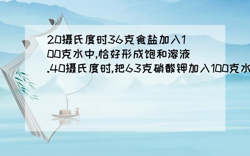 20摄氏度时36克食盐加入100克水中,恰好形成饱和溶液.40摄氏度时,把63克硝酸钾加入100克水中也恰好形成饱和溶液