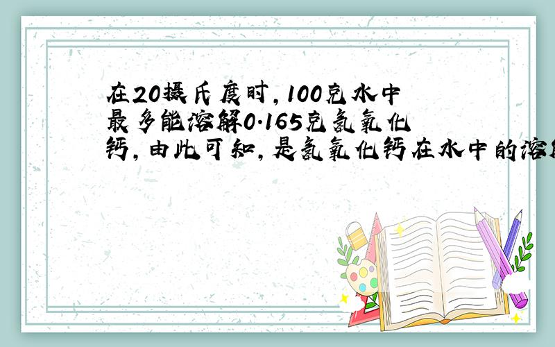 在20摄氏度时,100克水中最多能溶解0.165克氢氧化钙,由此可知,是氢氧化钙在水中的溶解性为（ ）