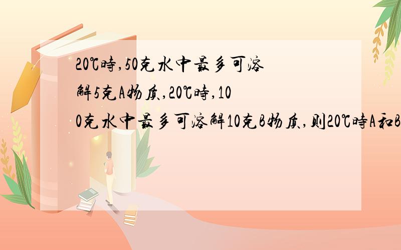 20℃时,50克水中最多可溶解5克A物质,20℃时,100克水中最多可溶解10克B物质,则20℃时A和B的溶解度相比?