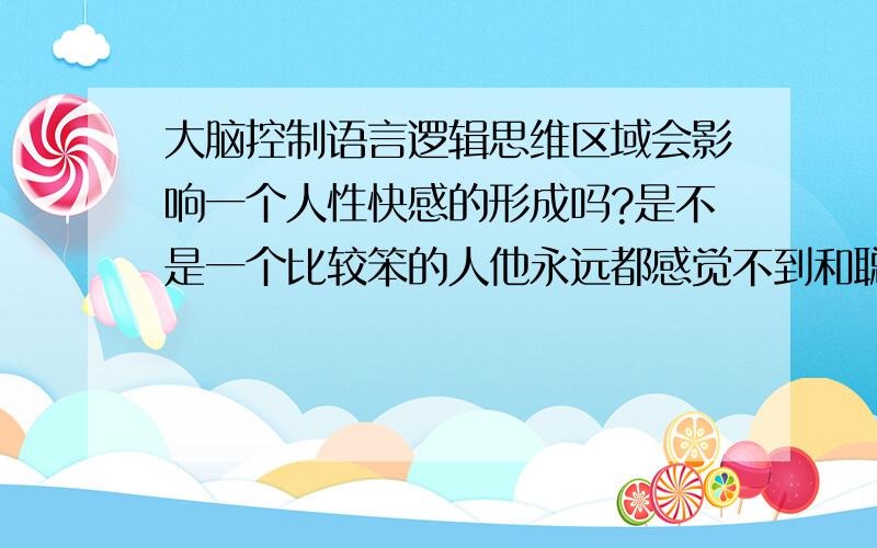 大脑控制语言逻辑思维区域会影响一个人性快感的形成吗?是不是一个比较笨的人他永远都感觉不到和聪明人一样程度的性快感?打个比