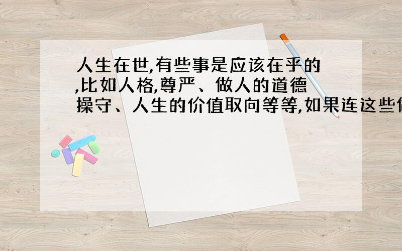 人生在世,有些事是应该在乎的,比如人格,尊严、做人的道德操守、人生的价值取向等等,如果连这些做人的根本都不在乎,那就枉自