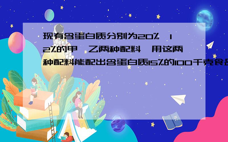 现有含蛋白质分别为20%,12%的甲、乙两种配料,用这两种配料能配出含蛋白质15%的100千克食品么?如果可以的话,他们