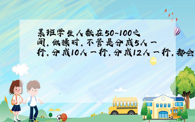 某班学生人数在50~100之间,做操时,不管是分成5人一行,分成10人一行,分成12人一行,都会有一行少一人.这个班里一