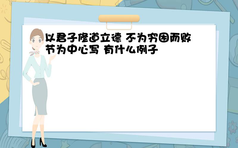 以君子修道立德 不为穷困而败节为中心写 有什么例子