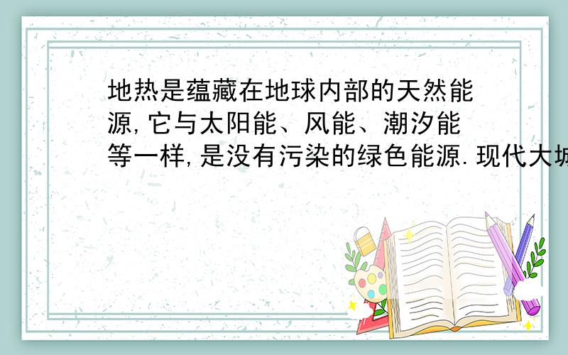 地热是蕴藏在地球内部的天然能源,它与太阳能、风能、潮汐能等一样,是没有污染的绿色能源.现代大城市所利用的地热（实际上是“