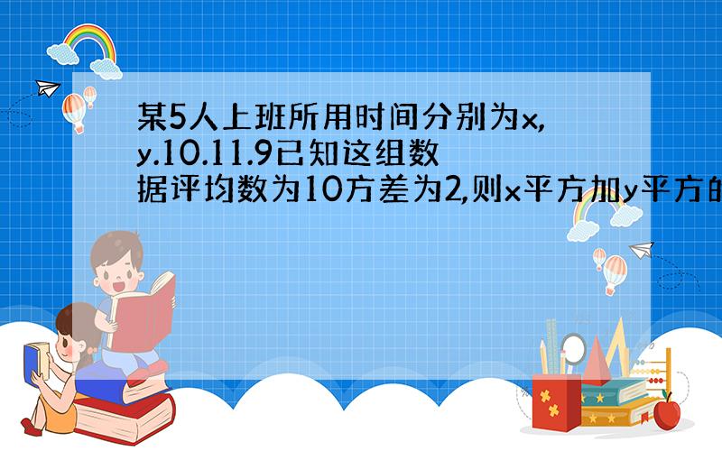 某5人上班所用时间分别为x,y.10.11.9已知这组数据评均数为10方差为2,则x平方加y平方的值为