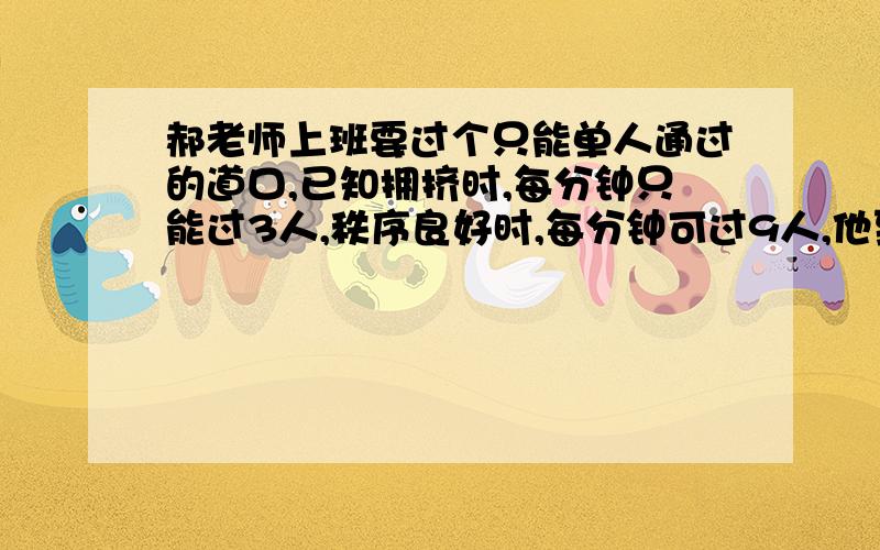 郝老师上班要过个只能单人通过的道口,已知拥挤时,每分钟只能过3人,秩序良好时,每分钟可过9人,他到来时,前面有36人等待