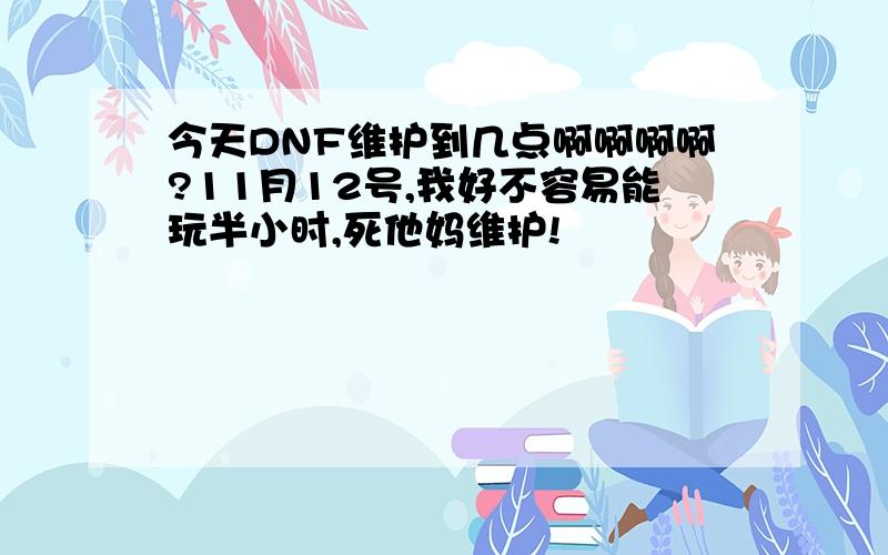 今天DNF维护到几点啊啊啊啊?11月12号,我好不容易能玩半小时,死他妈维护!