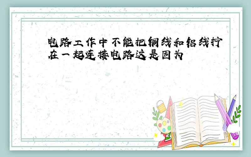 电路工作中不能把铜线和铝线拧在一起连接电路这是因为