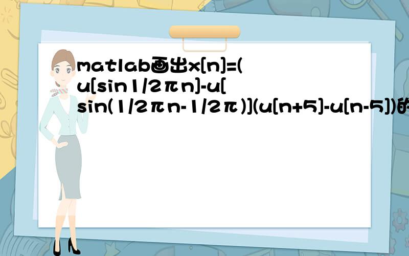 matlab画出x[n]=(u[sin1/2πn]-u[sin(1/2πn-1/2π)](u[n+5]-u[n-5])的