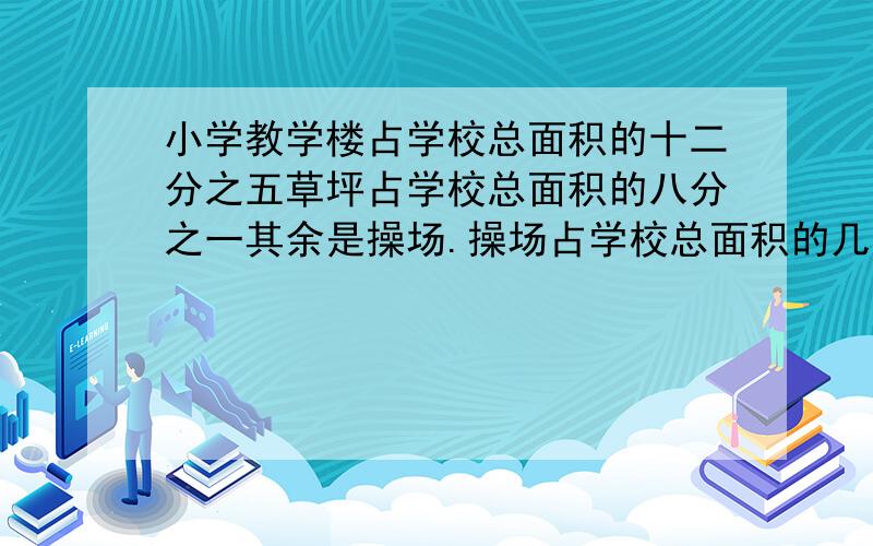 小学教学楼占学校总面积的十二分之五草坪占学校总面积的八分之一其余是操场.操场占学校总面积的几分之几