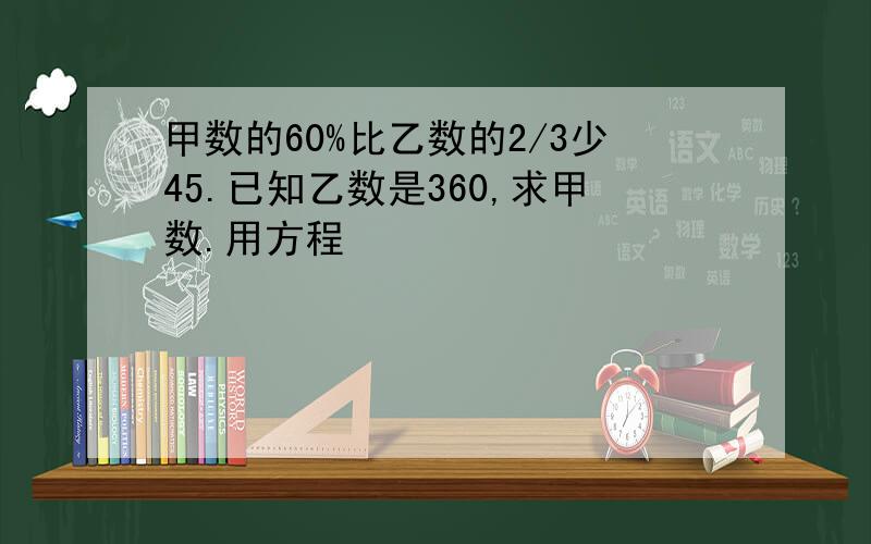 甲数的60%比乙数的2/3少45.已知乙数是360,求甲数.用方程