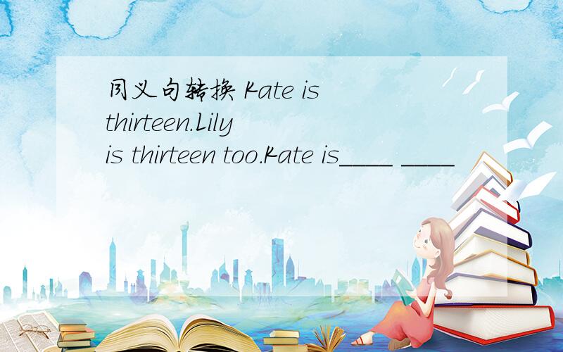 同义句转换 Kate is thirteen.Lily is thirteen too.Kate is____ ____