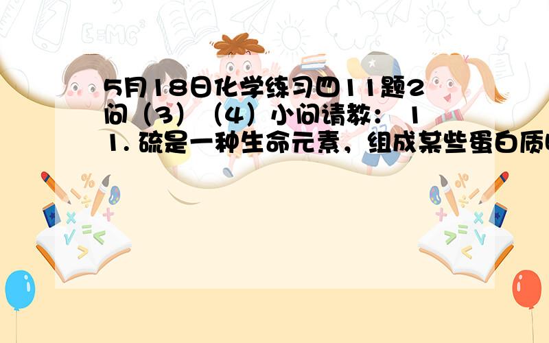 5月18日化学练习四11题2问（3）（4）小问请教： 11. 硫是一种生命元素，组成某些蛋白质时离不开它。SO2是硫的一