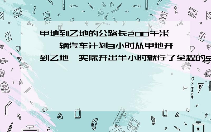 甲地到乙地的公路长200千米,一辆汽车计划3小时从甲地开到乙地,实际开出半小时就行了全程的5分之1,照这样的速度,再行几