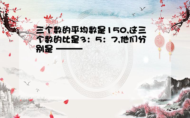 三个数的平均数是150,这三个数的比是3：5：7,他们分别是 ———