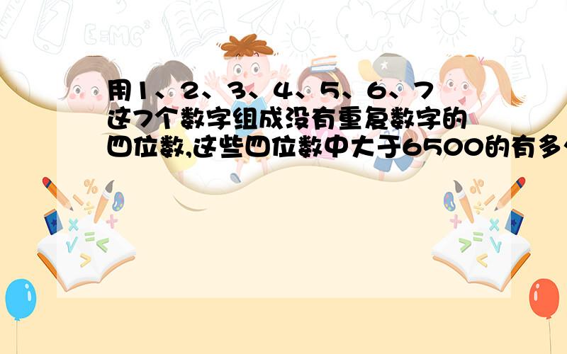 用1、2、3、4、5、6、7这7个数字组成没有重复数字的四位数,这些四位数中大于6500的有多少个