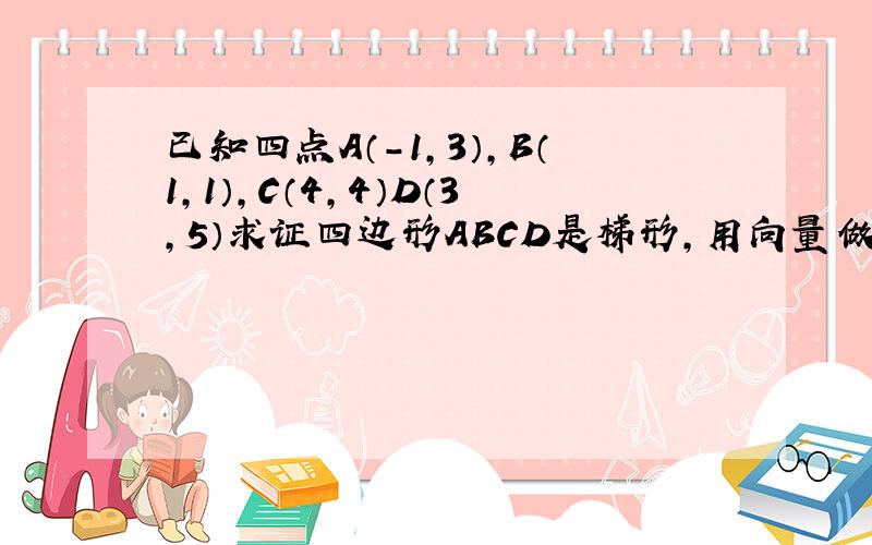 已知四点A（-1,3）,B（1,1）,C（4,4）D（3,5）求证四边形ABCD是梯形,用向量做