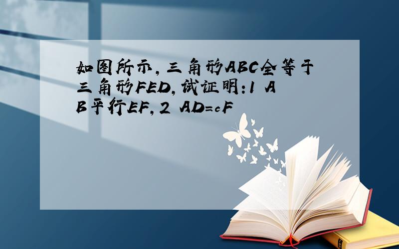 如图所示,三角形ABC全等于三角形FED,试证明:1 AB平行EF,2 AD=cF