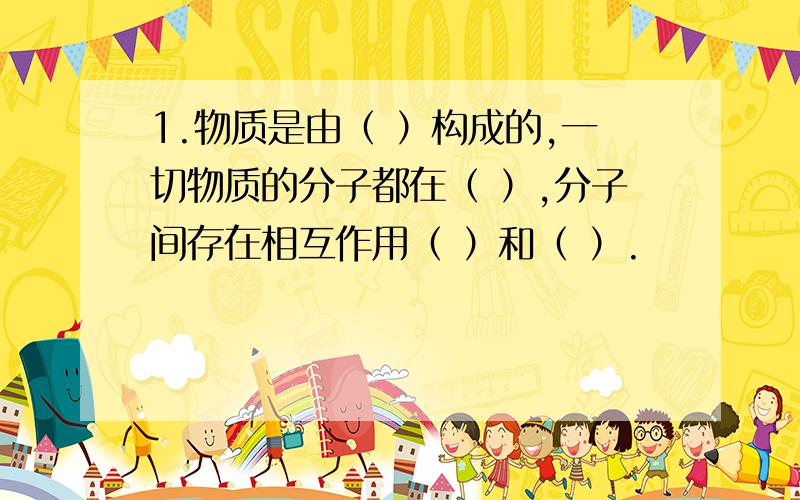 1.物质是由（ ）构成的,一切物质的分子都在（ ）,分子间存在相互作用（ ）和（ ）.