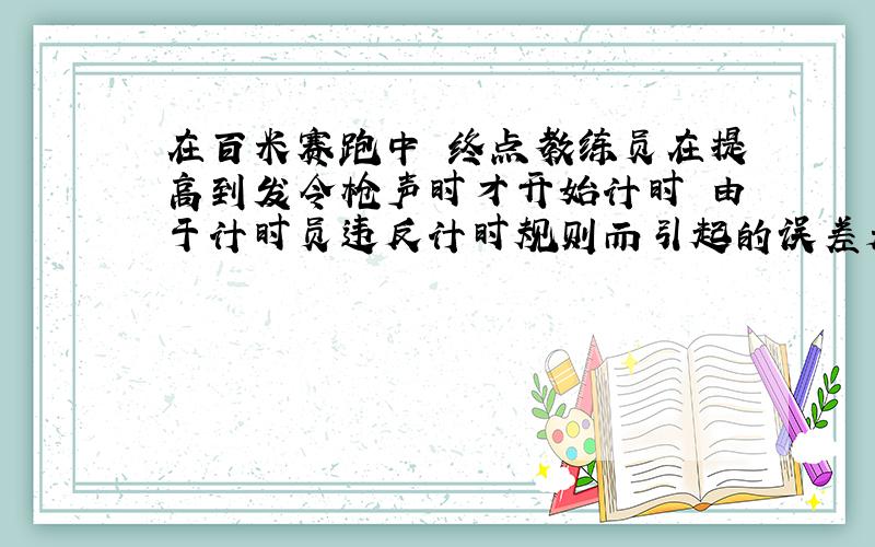 在百米赛跑中 终点教练员在提高到发令枪声时才开始计时 由于计时员违反计时规则而引起的误差是.29swhy 我算出来的是0