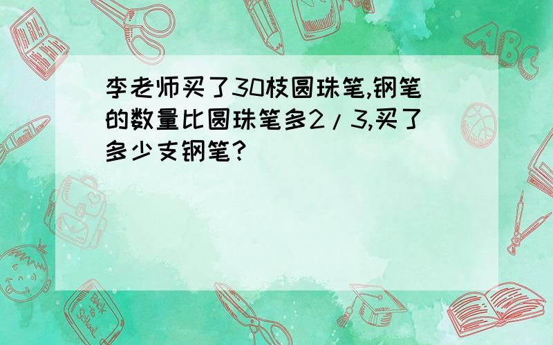 李老师买了30枝圆珠笔,钢笔的数量比圆珠笔多2/3,买了多少支钢笔?