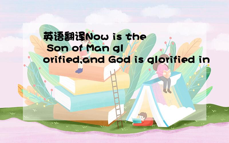 英语翻译Now is the Son of Man glorified,and God is glorified in