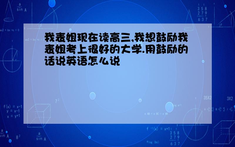 我表姐现在读高三,我想鼓励我表姐考上很好的大学.用鼓励的话说英语怎么说