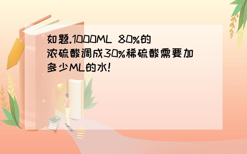 如题.1000ML 80%的浓硫酸调成30%稀硫酸需要加多少ML的水!