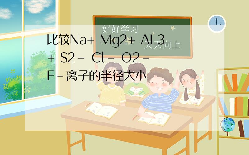 比较Na+ Mg2+ AL3+ S2- Cl- O2- F-离子的半径大小