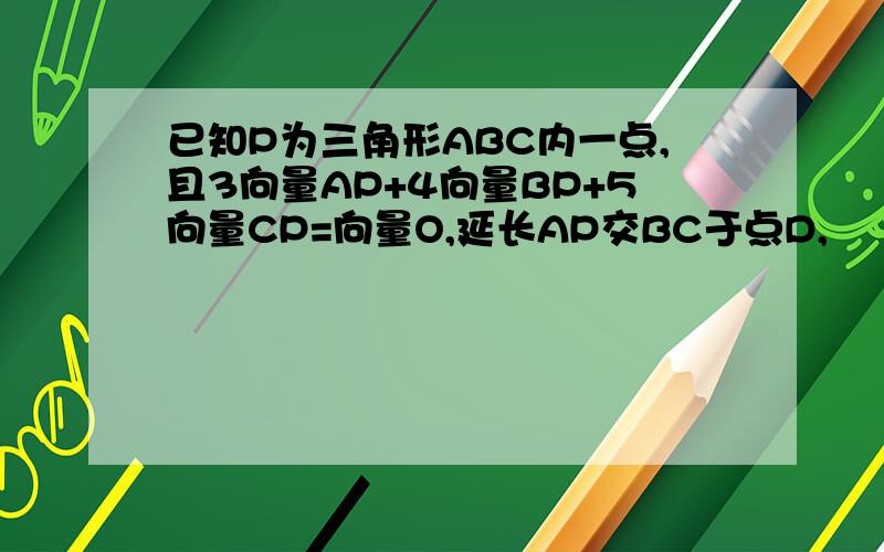 已知P为三角形ABC内一点,且3向量AP+4向量BP+5向量CP=向量O,延长AP交BC于点D,