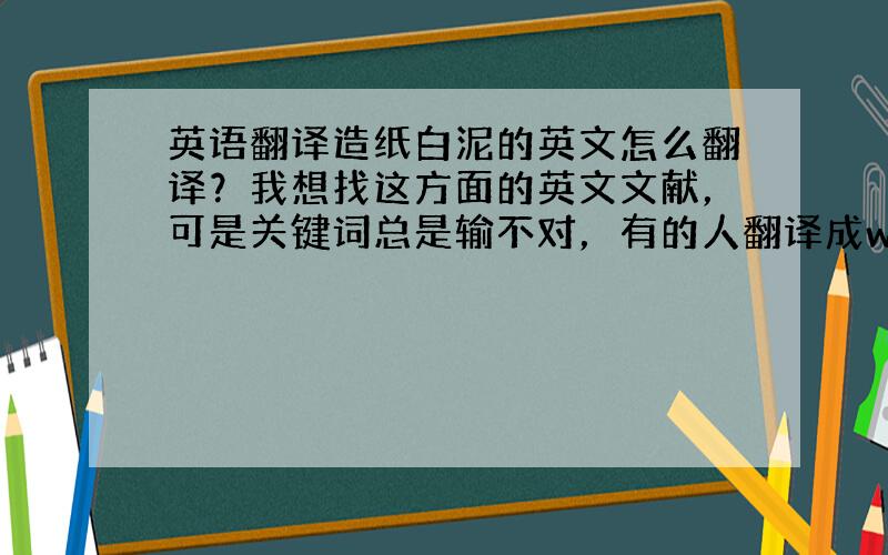 英语翻译造纸白泥的英文怎么翻译？我想找这方面的英文文献，可是关键词总是输不对，有的人翻译成white mire,有的是w